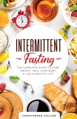 Intermittent Fasting: The Complete Guide to Lose Weight, Heal Your Body & Live a Healthy Life by Christopher Collins