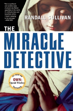 The Miracle Detective: An Investigative Reporter Sets Out to Examine How the Catholic Church Investigates Holy Visions and Discovers His Own Faith by Randall Sullivan