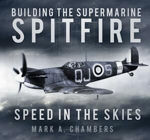 Building the Supermarine Spitfire: Speed in the Skies by Mark A. Chambers