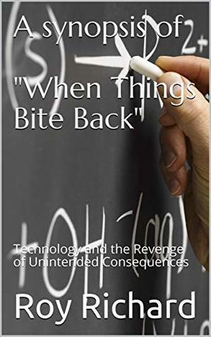 A synopsis of When Things Bite Back: Technology and the Revenge of Unintended Consequences by Roy Richard