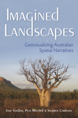 Imagined Landscapes: Geovisualizing Australian Spatial Narratives by Peta Mitchell, Jane Stadler, Stephen Carleton