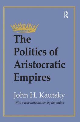 The Politics of Aristocratic Empires by John H. Kautsky