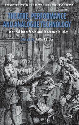 Theatre, Performance and Analogue Technology: Historical Interfaces and Intermedialities by Kara Reilly