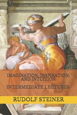 Imagination, Inspiration, and Intuition: Intermediate Lectures by Rudolf Steiner