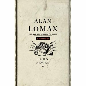 Alan Lomax: The Man Who Recorded the World by John Szwed