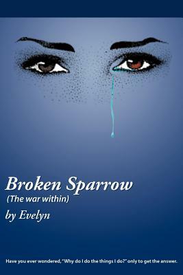 Broken Sparrow (the War Within): Have You Ever Wondered, Why Do I Do the Things I Do? Only to Get the Answer. by Evelyn