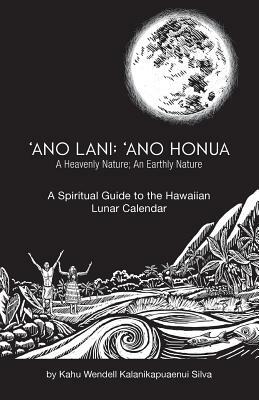 Ano Lani: Ano Honua - A Heavenly Nature, An Earthly Nature: A Spiritual Guide to the Hawaiian Lunar Calendar by Wendell Kalanikapuaenui Silva