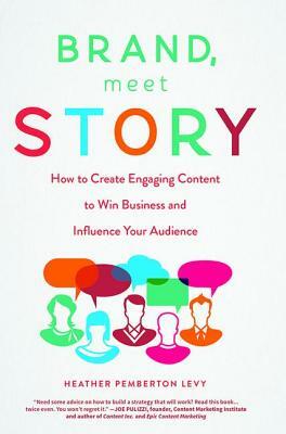 Brand, Meet Story: How to Create Engaging Content to Win Business and Influence Your Audience by Heather Pemberton Levy