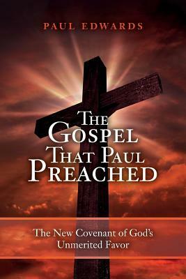 The Gospel That Paul Preached: The New Covenant of God's Unmerited Favor by Paul Edwards