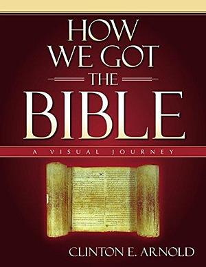 How We Got the Bible: A Visual Journey by Clinton E. Arnold, Clinton E. Arnold