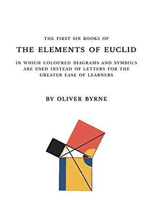 The First Six Books of the Elements of Euclid: With Coloured Diagrams and Symbols by Oliver Byrne, Oliver Byrne