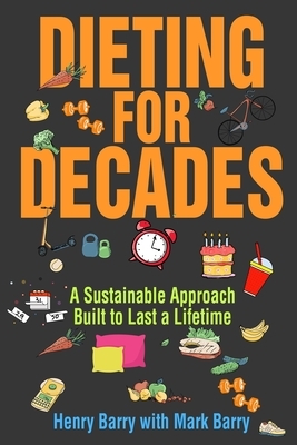 Dieting for Decades: A Sustainable Approach Built to Last a Lifetime by Mark Barry, Henry Barry