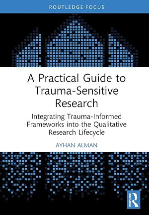 A Practical Guide to Trauma-Sensitive Research: Integrating Trauma-Informed Frameworks Into the Qualitative Research Lifecycle by Ayhan Alman