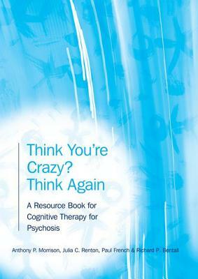 Think You're Crazy? Think Again: A Resource Book for Cognitive Therapy for Psychosis by Anthony P. Morrison, Paul French, Julia Renton