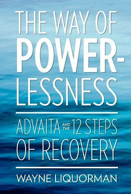 The Way of Powerlessness - Advaita and the 12 Steps of Recovery by Wayne Liquorman