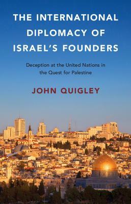 The International Diplomacy of Israel's Founders: Deception at the United Nations in the Quest for Palestine by John Quigley