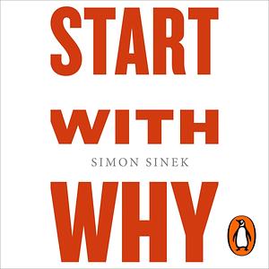 Start with Why: How Great Leaders Inspire Everyone To Take Action by Simon Sinek, Simon Sinek