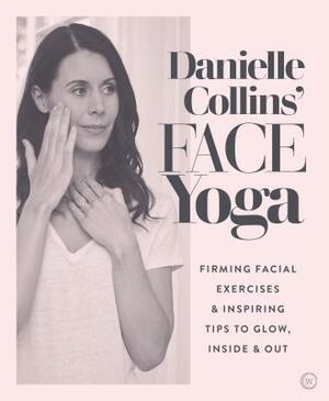 Danielle Collins' Face Yoga: Firming Facial Exercises & Inspiring Tips to Glow, Inside and Out by Danielle Collins