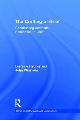 The Crafting of Grief: Constructing Aesthetic Responses to Loss by Lorraine Hedtke, John Winslade