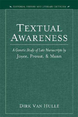 Textual Awareness: A Genetic Study of Late Manuscripts by Joyce, Proust, and Mann by Dirk Van Hulle