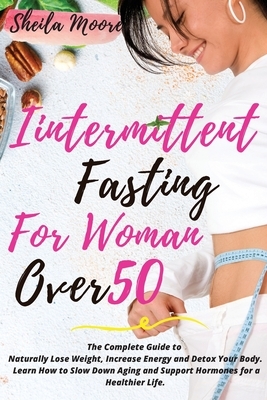 Intermittent Fasting for Woman Over 50: The Complete Guide to Naturally Lose Weight, Increase Energy and Detox Your Body. Learn How to Slow Down Aging by Sheila Moore