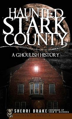 Haunted Stark County: A Ghoulish History by Sherri Brake