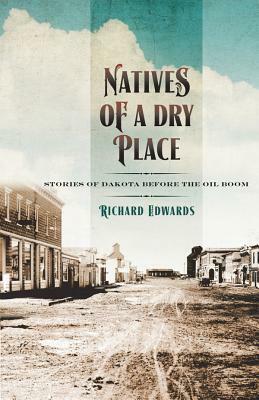 Natives of a Dry Place: Stories of Dakota Before the Oil Boom by Richard Edwards