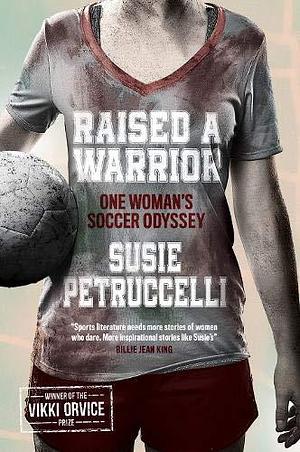Raised A Warrior: One Woman's Soccer Odyssey by Susie Petruccelli, Susie Petruccelli