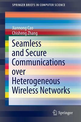 Seamless and Secure Communications Over Heterogeneous Wireless Networks by Jiannong Cao, Chisheng Zhang