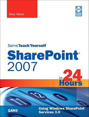Sams Teach Yourself Sharepoint 2007 in 24 Hours: Using Windows Sharepoint Services 3.0 by Mike Walsh
