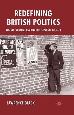 Redefining British Politics: Culture, Consumerism and Participation, 1954-70 by Lawrence Black