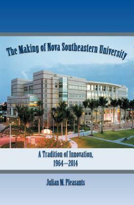 The Making of Nova Southeastern University: A Tradition of Innovation, 1964-2014 by Julian M. Pleasants