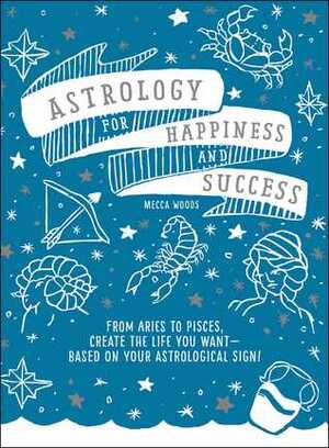 Astrology for Happiness and Success: From Aries to Pisces, Create the Life You Want--Based on Your Astrological Sign! by Mecca Woods