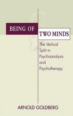 Being of Two Minds: The Vertical Split in Psychoanalysis and Psychotherapy by Arnold I. Goldberg