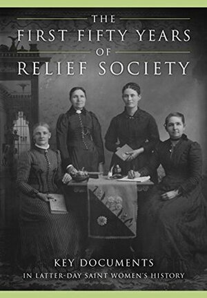 The First Fifty Years of Relief Society: Key Documents in Latter-Day Saint Women's History by Kate Holbrook, Jill Mulvay Derr, Matthew J. Grow, Carol Cornwall Madsen