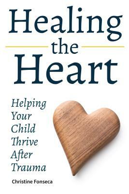 Healing the Heart: Helping Your Child Thrive After Trauma by Christine Fonseca