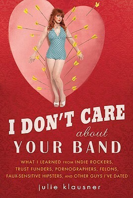 I Don't Care About Your Band: What I Learned from Indie Rockers, Trust Funders, Pornographers, Felons, Faux-Sensitive Hipsters, and Other Guys I've Dated by Julie Klausner