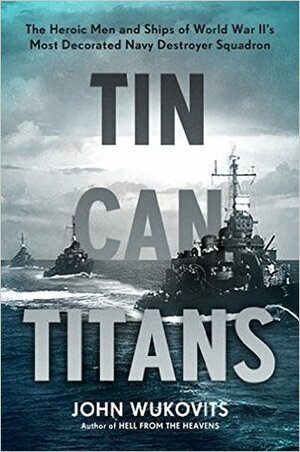 Tin Can Titans: The Heroic Men and Ships of World War II's Most Decorated Navy Destroyer Squadron by John F. Wukovits