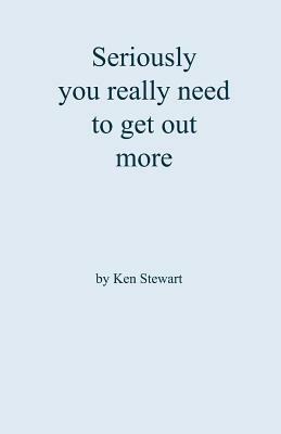 Seriously you really need to get out more by Ken Stewart