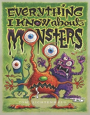 Everything I Know about Monsters: A Collection of Made-Up Facts, Educated Guesses, and Silly Pictures about Creatures of Creepiness by Tom Lichtenheld