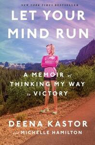 Let Your Mind Run: A Memoir of Thinking My Way to Victory by Deena Kastor, Michelle Hamilton