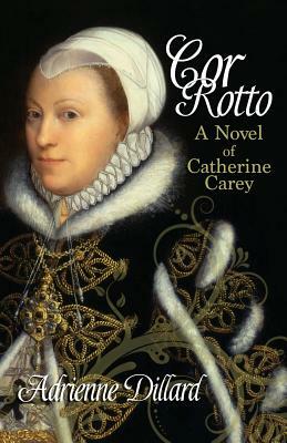 Cor Rotto: A novel of Catherine Carey by Adrienne Dillard