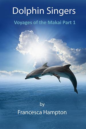 Dolphin Singers Voyages of the Makai Part 1 by Francesca Hampton, Francesca Hampton