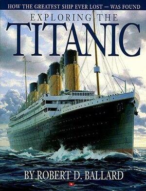 Exploring the Titanic: How the Greatest Ship Ever Lost Was Found by Robert D. Ballard