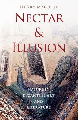 Nectar and Illusion: Nature in Byzantine Art and Literature by Henry Maguire