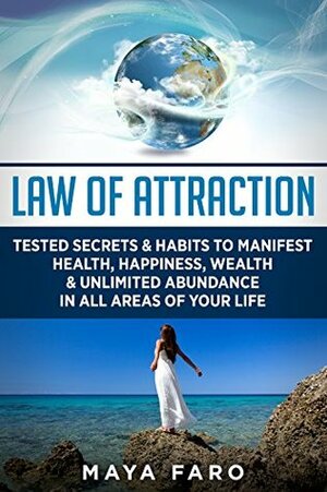 Law of Attraction: Tested Secrets & Habits to Manifest Health, Happiness, Wealth & Unlimited Abundance in All Areas of Your Life (Law of Attraction Secrets Book 1) by Maya Faro