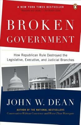 Broken Government: How Republican Rule Destroyed the Legislative, Executive, and Judicial Branches by John W. Dean