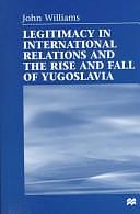 Legitimacy in International Relations and the Rise and Fall of Yugoslavia by John Williams