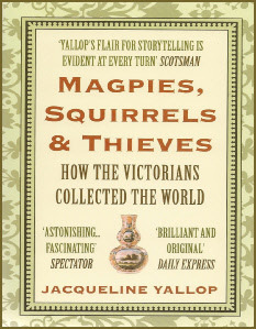 Magpies, Squirrels and Thieves: How the Victorians Collected the World by Jacqueline Yallop