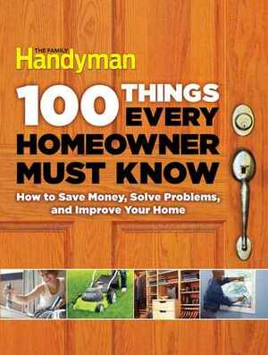 100 Things Every Homeowner Must Know: How to save money, solve problems, and improve your home. by Family Handyman Magazine